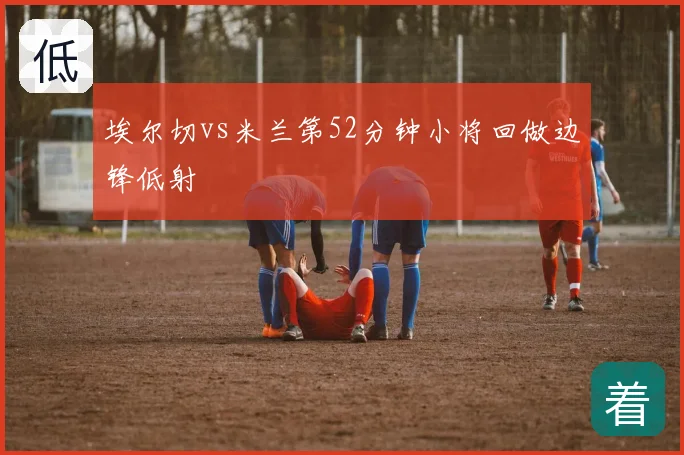 埃尔切vs米兰第52分钟小将回做边锋低射