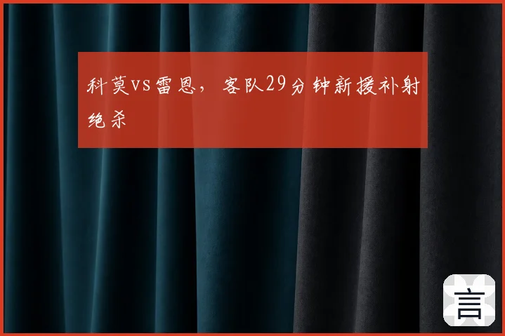 科莫vs雷恩，客队29分钟新援补射绝杀