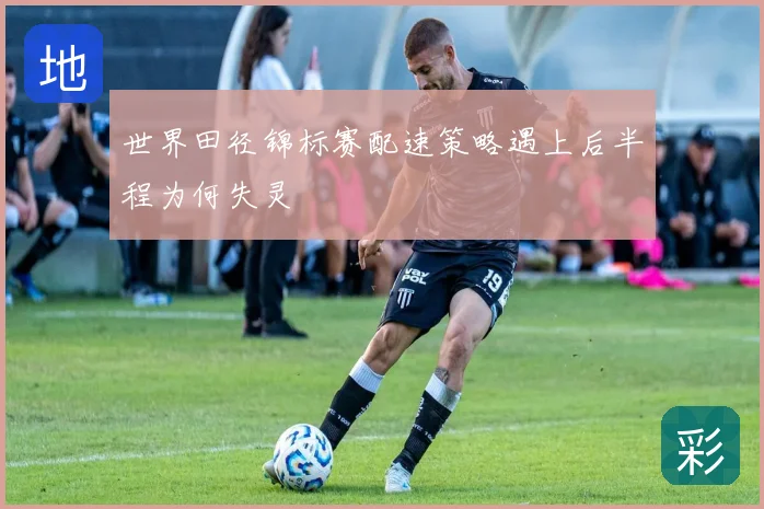 世界田径锦标赛配速策略遇上后半程为何失灵