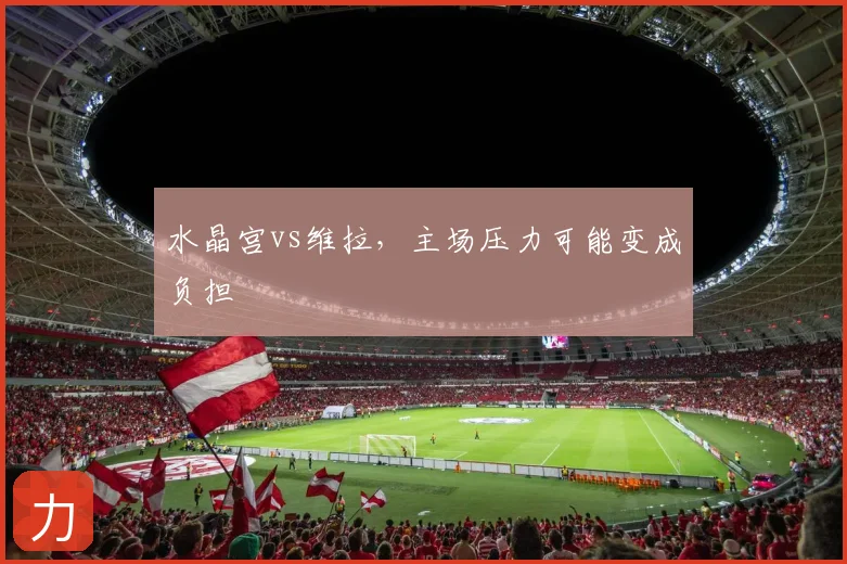 水晶宫vs维拉,主场压力可能变成负担