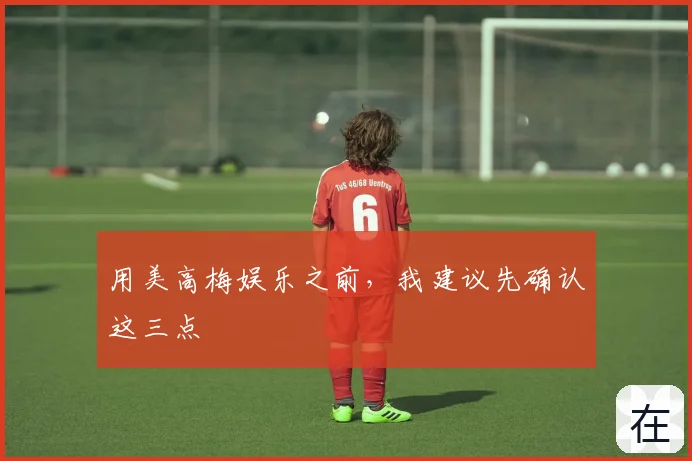 用美高梅娱乐之前，我建议先确认这三点